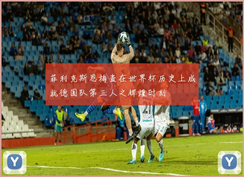 菲利克斯恩梅查在世界杯历史上成就德国队第三人之辉煌时刻
