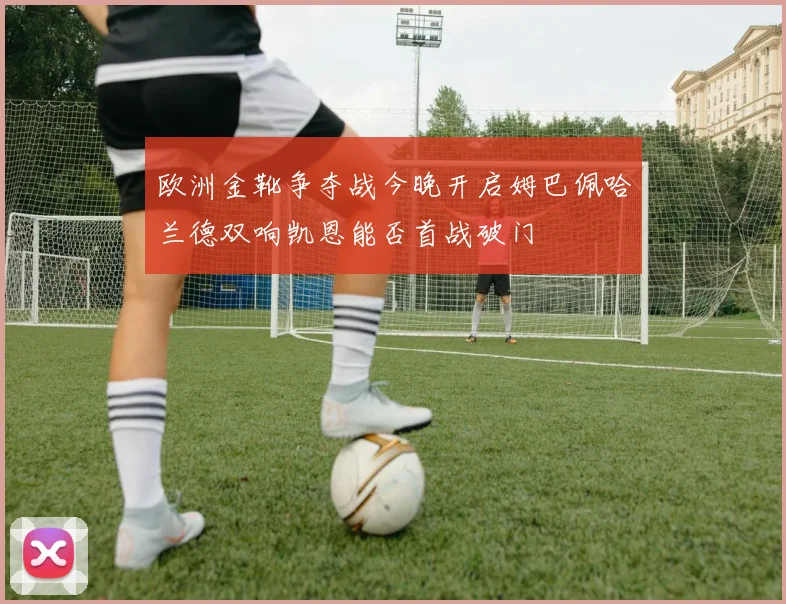 欧洲金靴争夺战今晚开启姆巴佩哈兰德双响凯恩能否首战破门
