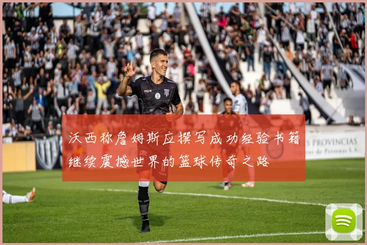 沃西称詹姆斯应撰写成功经验书籍继续震撼世界的篮球传奇之路