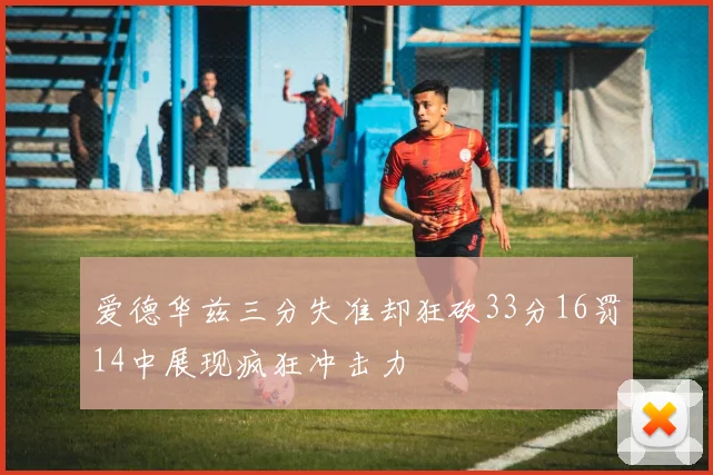 爱德华兹三分失准却狂砍33分16罚14中展现疯狂冲击力