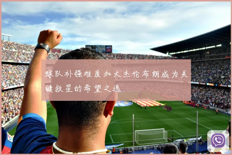 球队补强难度加大杰伦布朗成为关键救星的希望之选