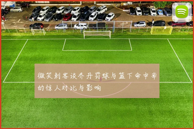 微笑刺客谈乔丹罚球与篮下命中率的惊人对比与影响