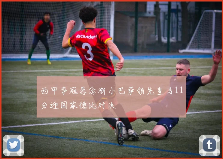 西甲争冠悬念渐小巴萨领先皇马11分迎国家德比对决