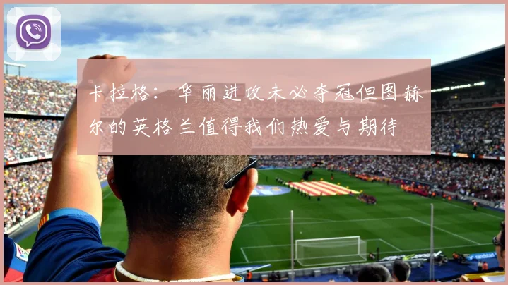 卡拉格：华丽进攻未必夺冠但图赫尔的英格兰值得我们热爱与期待