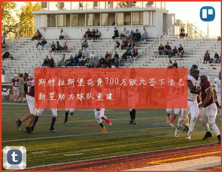 斯特拉斯堡花费700万欧元签下法乙新星助力球队重建