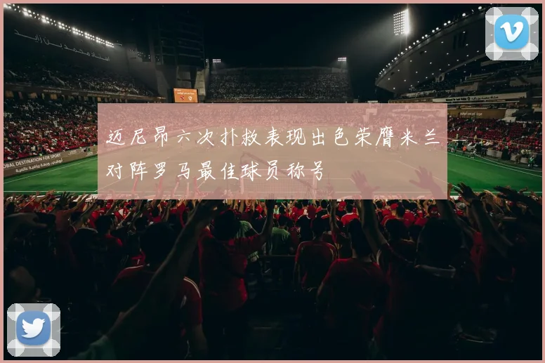 迈尼昂六次扑救表现出色荣膺米兰对阵罗马最佳球员称号