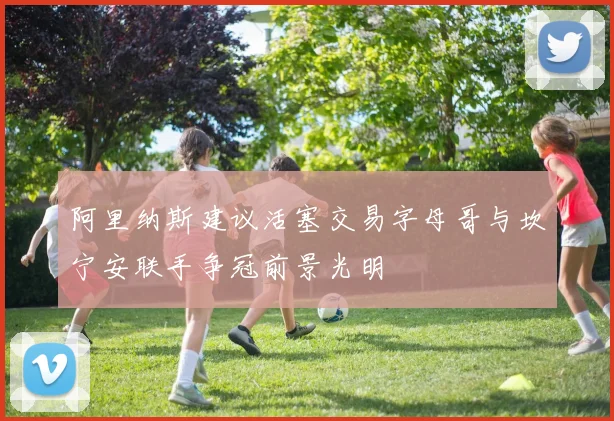 阿里纳斯建议活塞交易字母哥与坎宁安联手争冠前景光明