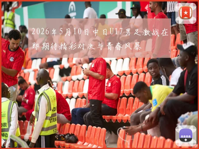 2026年5月10日中日U17男足激战在即期待精彩对决与青春风暴
