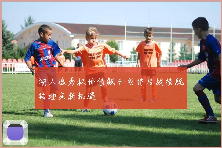 湖人选秀权价值飙升或将与战绩脱钩迎来新机遇
