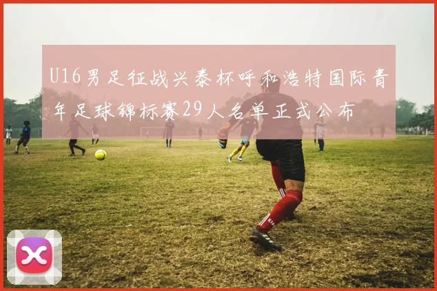 U16男足征战兴泰杯呼和浩特国际青年足球锦标赛29人名单正式公布