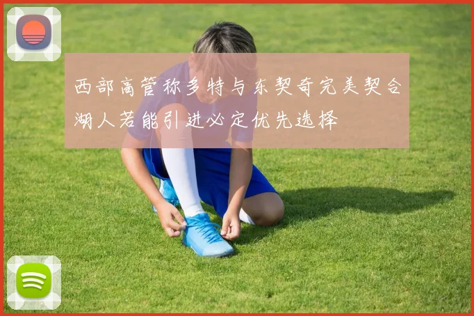 西部高管称多特与东契奇完美契合湖人若能引进必定优先选择