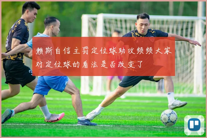 赖斯自信主罚定位球助攻频频大家对定位球的看法是否改变了