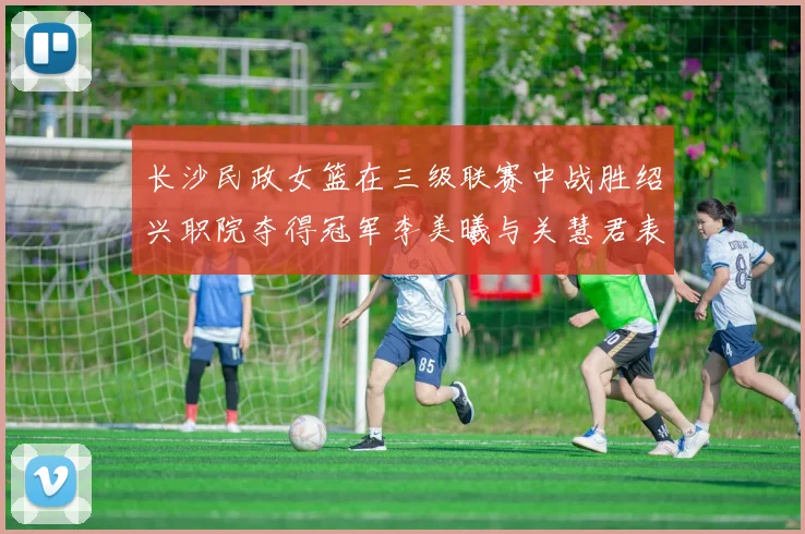 长沙民政女篮在三级联赛中战胜绍兴职院夺得冠军李美曦与关慧君表现出色