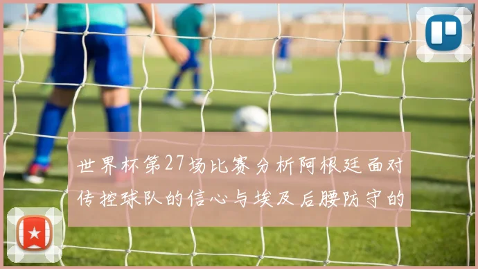世界杯第27场比赛分析阿根廷面对传控球队的信心与埃及后腰防守的隐患
