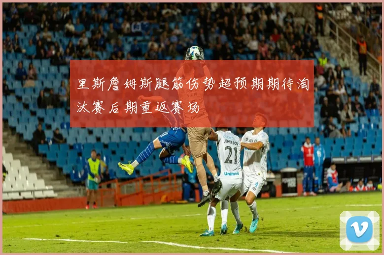里斯詹姆斯腿筋伤势超预期期待淘汰赛后期重返赛场