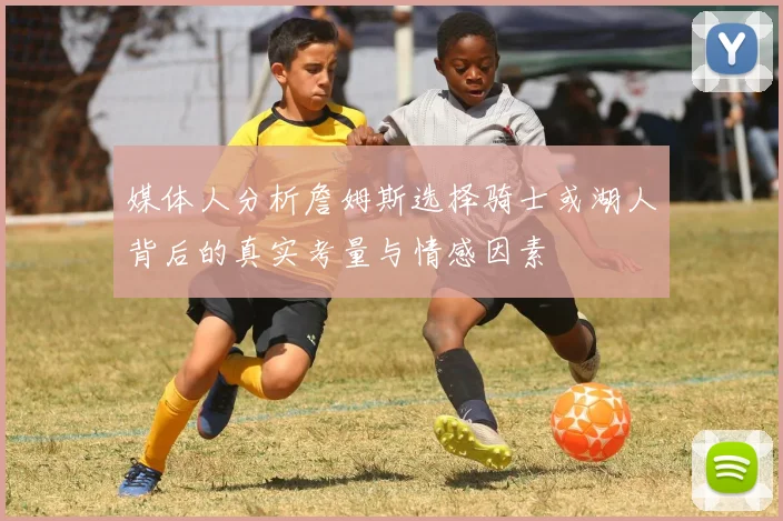 媒体人分析詹姆斯选择骑士或湖人背后的真实考量与情感因素