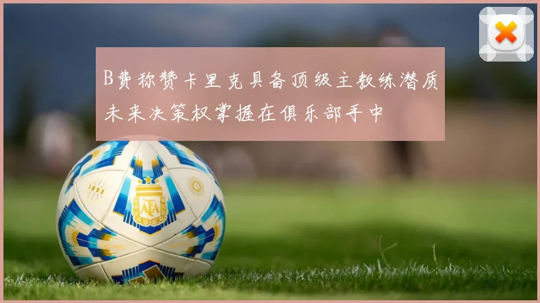 B费称赞卡里克具备顶级主教练潜质未来决策权掌握在俱乐部手中