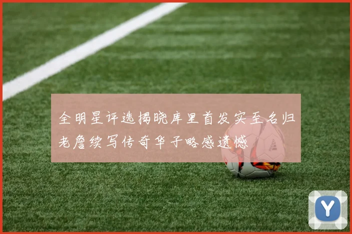 全明星评选揭晓库里首发实至名归老詹续写传奇华子略感遗憾