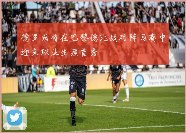 德罗或将在巴黎德比战对阵马赛中迎来职业生涯首秀