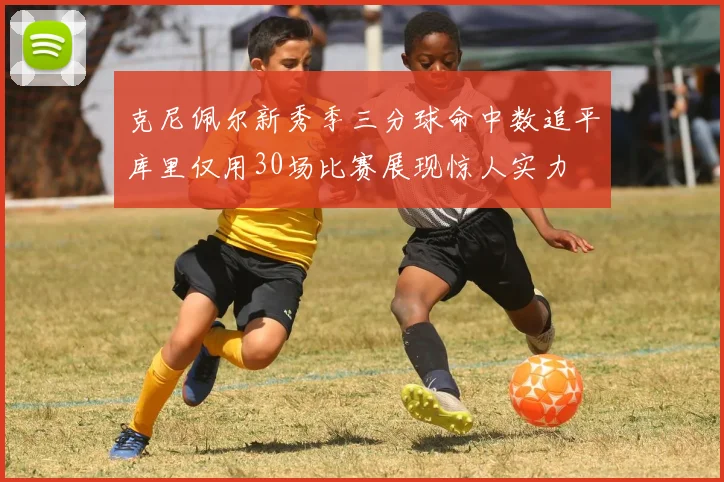 克尼佩尔新秀季三分球命中数追平库里仅用30场比赛展现惊人实力