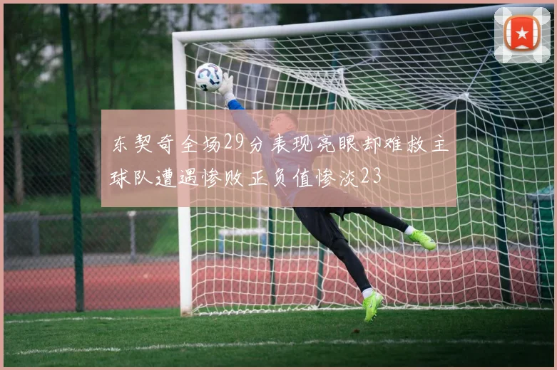 东契奇全场29分表现亮眼却难救主球队遭遇惨败正负值惨淡23