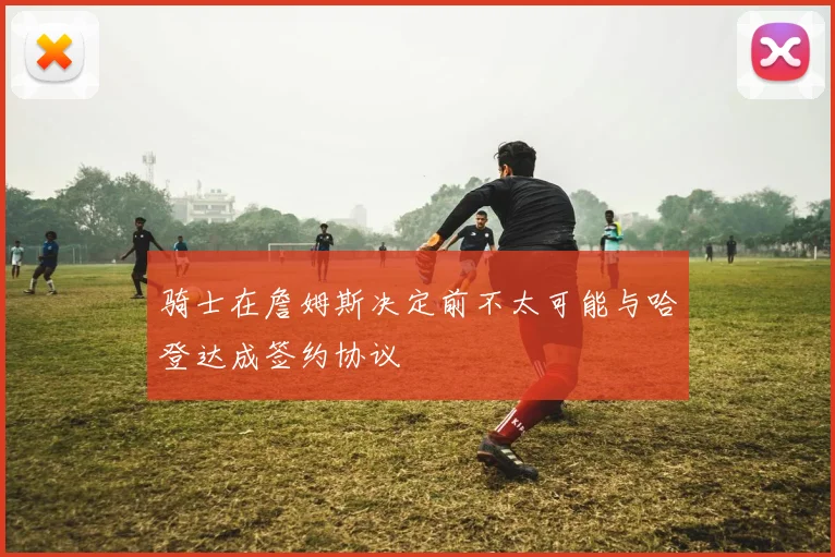 骑士在詹姆斯决定前不太可能与哈登达成签约协议