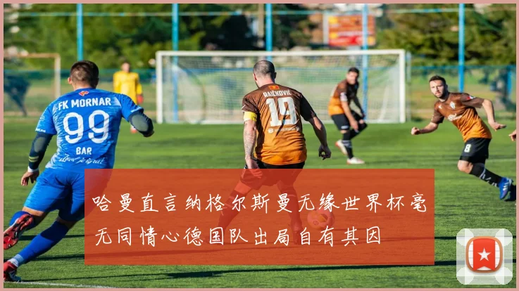 哈曼直言纳格尔斯曼无缘世界杯毫无同情心德国队出局自有其因